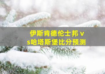 伊斯肯德伦士邦 vs哈塔斯堡比分预测